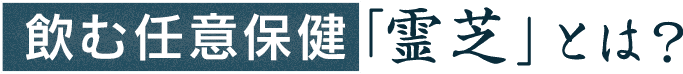 飲む任意保健「霊芝」とは？