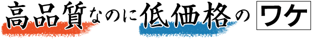 高品質なのに低価格のワケ